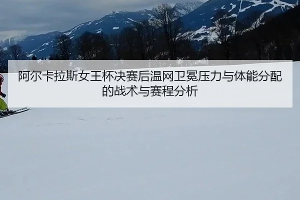 阿尔卡拉斯女王杯决赛后温网卫冕压力与体能分配的战术与赛程分析