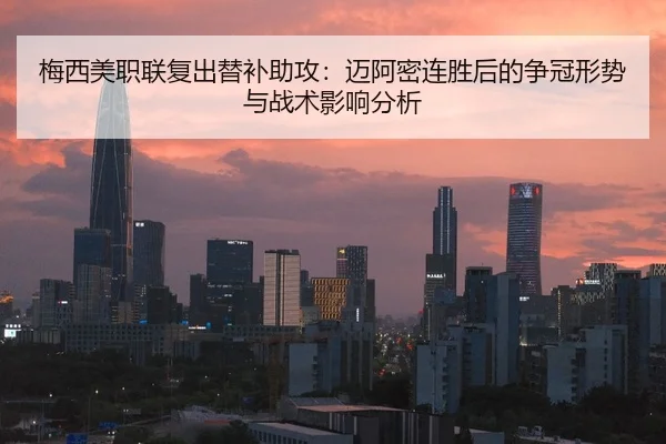 梅西美职联复出替补助攻：迈阿密连胜后的争冠形势与战术影响分析