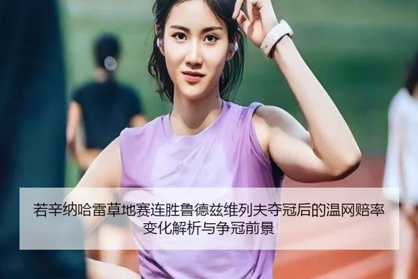 若辛纳哈雷草地赛连胜鲁德兹维列夫夺冠后的温网赔率变化解析与争冠前景