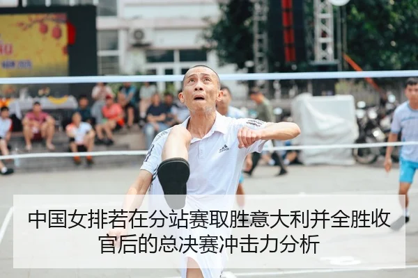中国女排若在分站赛取胜意大利并全胜收官后的总决赛冲击力分析