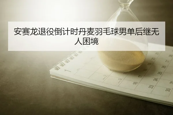 安赛龙退役倒计时丹麦羽毛球男单后继无人困境