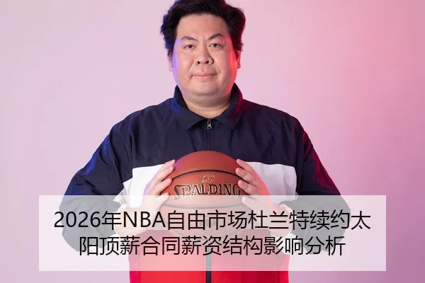 2026年NBA自由市场杜兰特续约太阳顶薪合同薪资结构影响分析