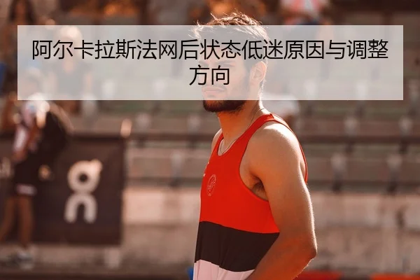 阿尔卡拉斯法网后状态低迷原因与调整方向