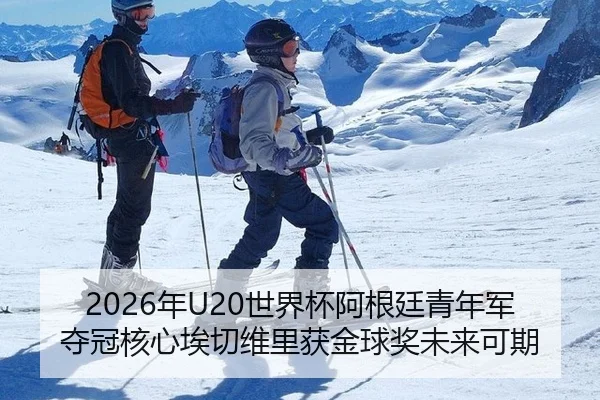 2026年U20世界杯阿根廷青年军夺冠核心埃切维里获金球奖未来可期