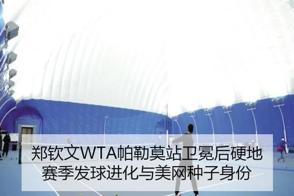 郑钦文WTA帕勒莫站卫冕后硬地赛季发球进化与美网种子身份