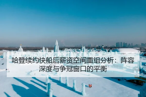 哈登续约快船后薪资空间重组分析：阵容深度与争冠窗口的平衡