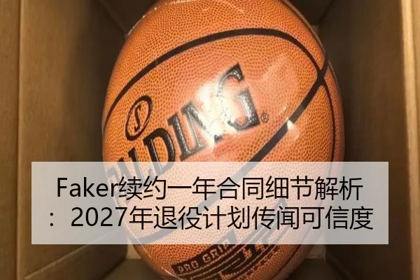 Faker续约一年合同细节解析：2027年退役计划传闻可信度