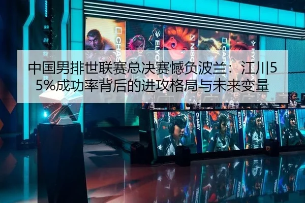中国男排世联赛总决赛憾负波兰：江川55%成功率背后的进攻格局与未来变量